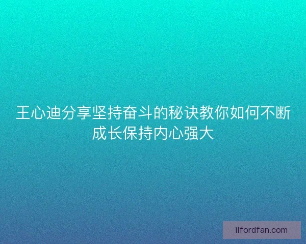 王心迪分享坚持奋斗的秘诀教你如何不断成长保持内心强大