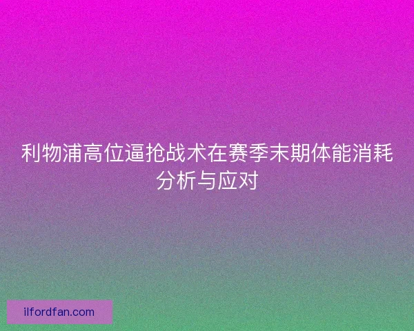 利物浦高位逼抢战术在赛季末期体能消耗分析与应对